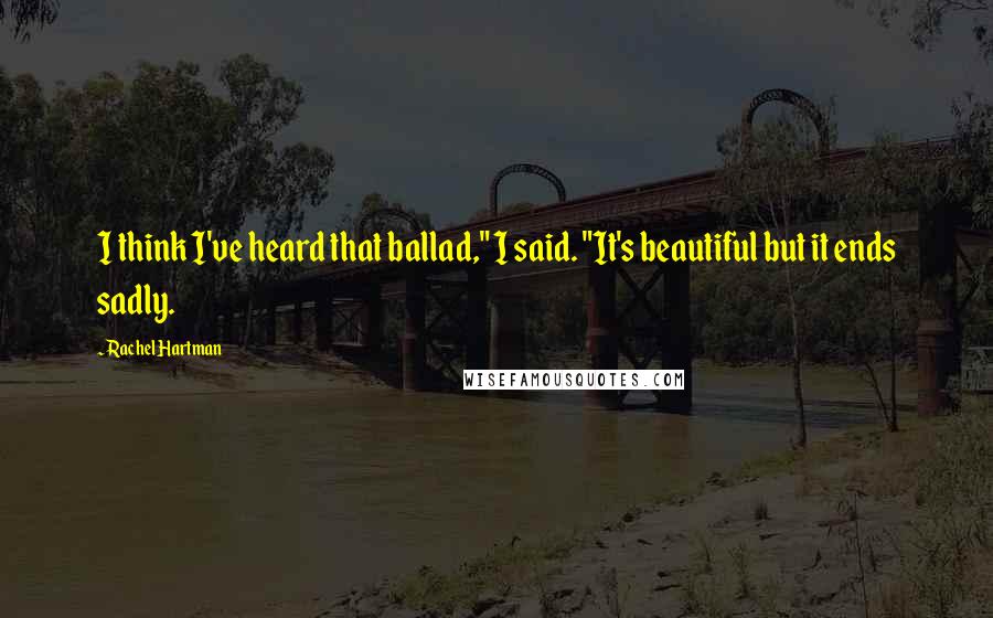 Rachel Hartman Quotes: I think I've heard that ballad," I said. "It's beautiful but it ends sadly.