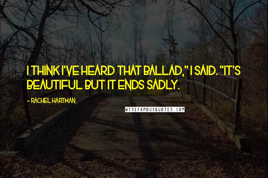 Rachel Hartman Quotes: I think I've heard that ballad," I said. "It's beautiful but it ends sadly.