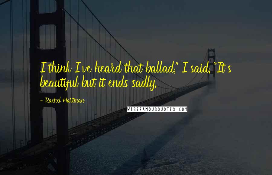 Rachel Hartman Quotes: I think I've heard that ballad," I said. "It's beautiful but it ends sadly.
