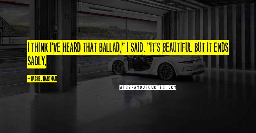 Rachel Hartman Quotes: I think I've heard that ballad," I said. "It's beautiful but it ends sadly.