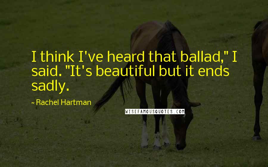 Rachel Hartman Quotes: I think I've heard that ballad," I said. "It's beautiful but it ends sadly.