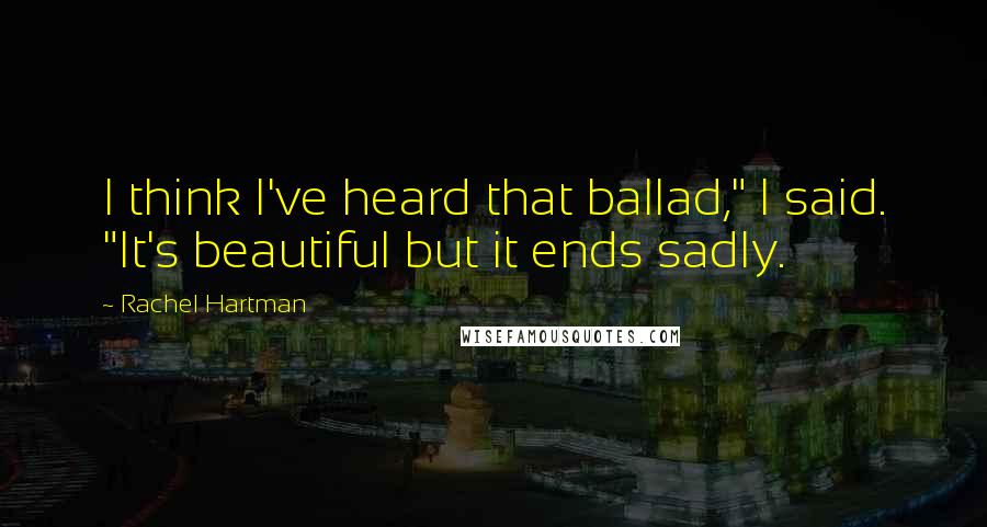 Rachel Hartman Quotes: I think I've heard that ballad," I said. "It's beautiful but it ends sadly.