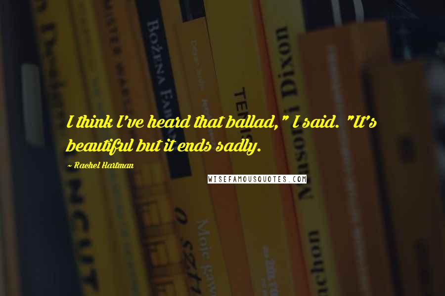 Rachel Hartman Quotes: I think I've heard that ballad," I said. "It's beautiful but it ends sadly.