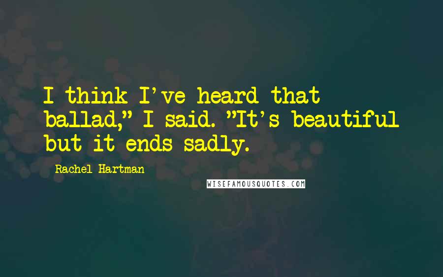 Rachel Hartman Quotes: I think I've heard that ballad," I said. "It's beautiful but it ends sadly.