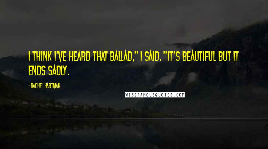 Rachel Hartman Quotes: I think I've heard that ballad," I said. "It's beautiful but it ends sadly.