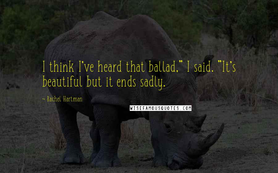 Rachel Hartman Quotes: I think I've heard that ballad," I said. "It's beautiful but it ends sadly.
