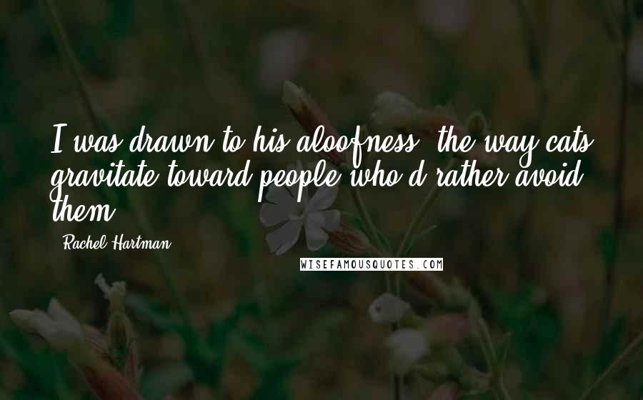 Rachel Hartman Quotes: I was drawn to his aloofness, the way cats gravitate toward people who'd rather avoid them.