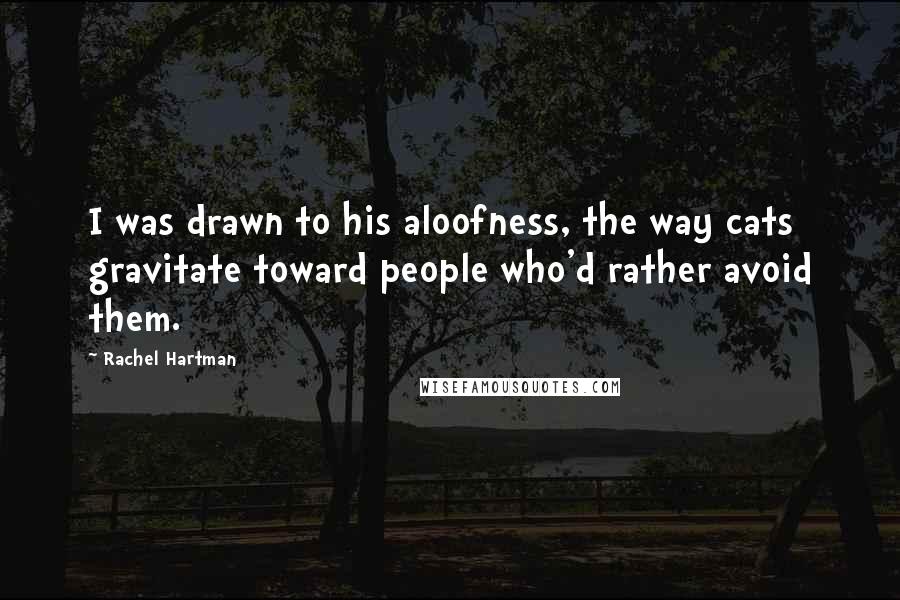 Rachel Hartman Quotes: I was drawn to his aloofness, the way cats gravitate toward people who'd rather avoid them.