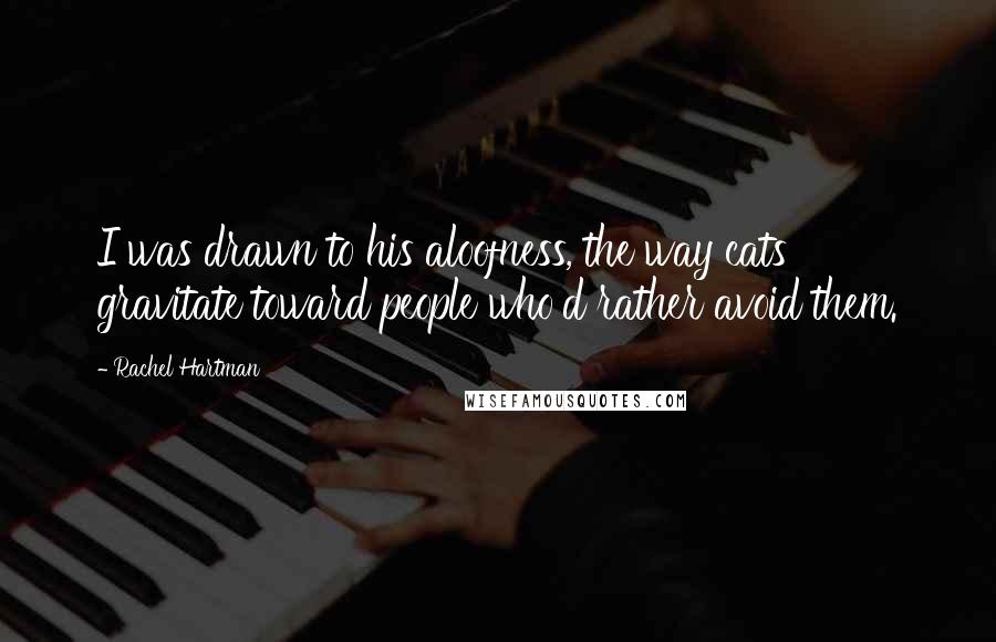 Rachel Hartman Quotes: I was drawn to his aloofness, the way cats gravitate toward people who'd rather avoid them.