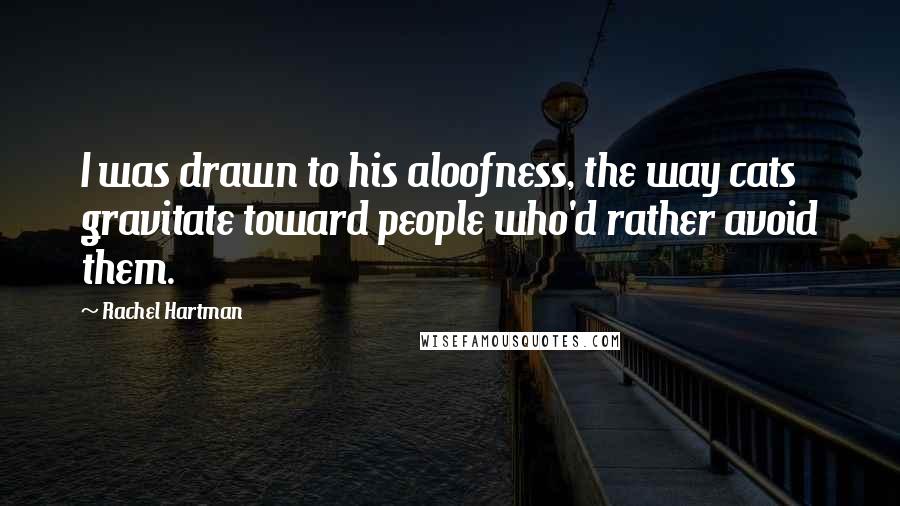 Rachel Hartman Quotes: I was drawn to his aloofness, the way cats gravitate toward people who'd rather avoid them.