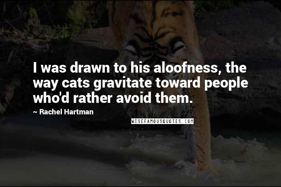 Rachel Hartman Quotes: I was drawn to his aloofness, the way cats gravitate toward people who'd rather avoid them.