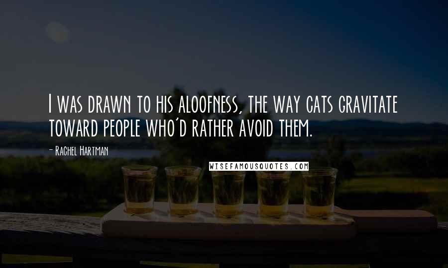 Rachel Hartman Quotes: I was drawn to his aloofness, the way cats gravitate toward people who'd rather avoid them.