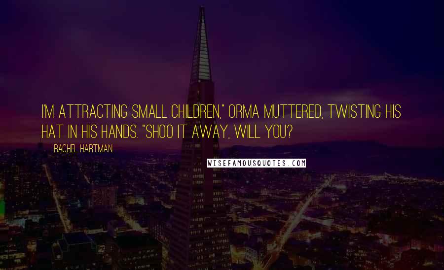 Rachel Hartman Quotes: I'm attracting small children," Orma muttered, twisting his hat in his hands. "Shoo it away, will you?
