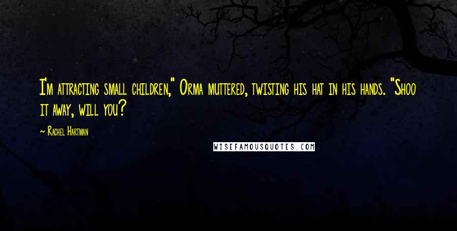 Rachel Hartman Quotes: I'm attracting small children," Orma muttered, twisting his hat in his hands. "Shoo it away, will you?