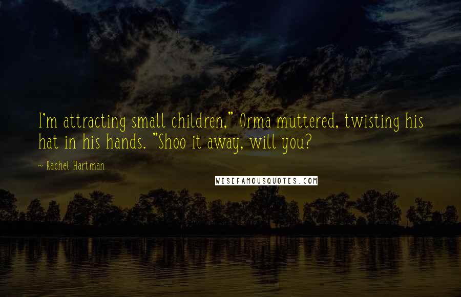 Rachel Hartman Quotes: I'm attracting small children," Orma muttered, twisting his hat in his hands. "Shoo it away, will you?