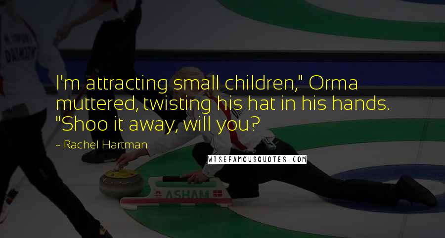 Rachel Hartman Quotes: I'm attracting small children," Orma muttered, twisting his hat in his hands. "Shoo it away, will you?