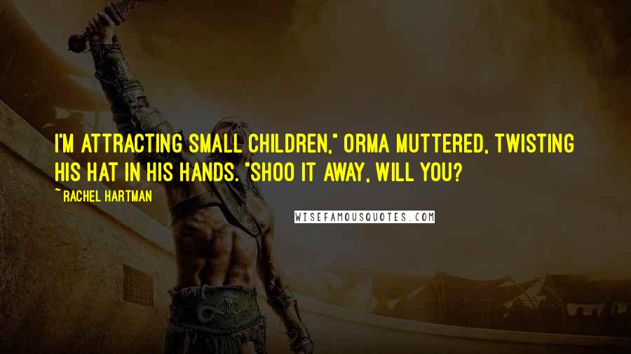 Rachel Hartman Quotes: I'm attracting small children," Orma muttered, twisting his hat in his hands. "Shoo it away, will you?