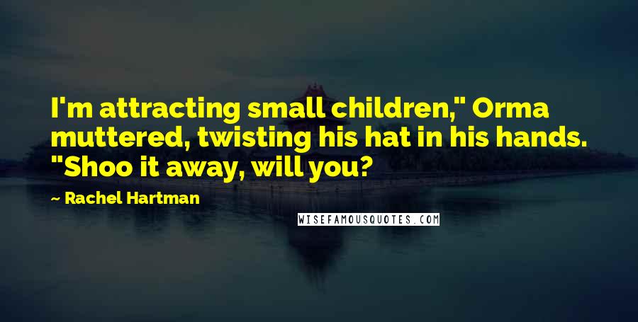 Rachel Hartman Quotes: I'm attracting small children," Orma muttered, twisting his hat in his hands. "Shoo it away, will you?