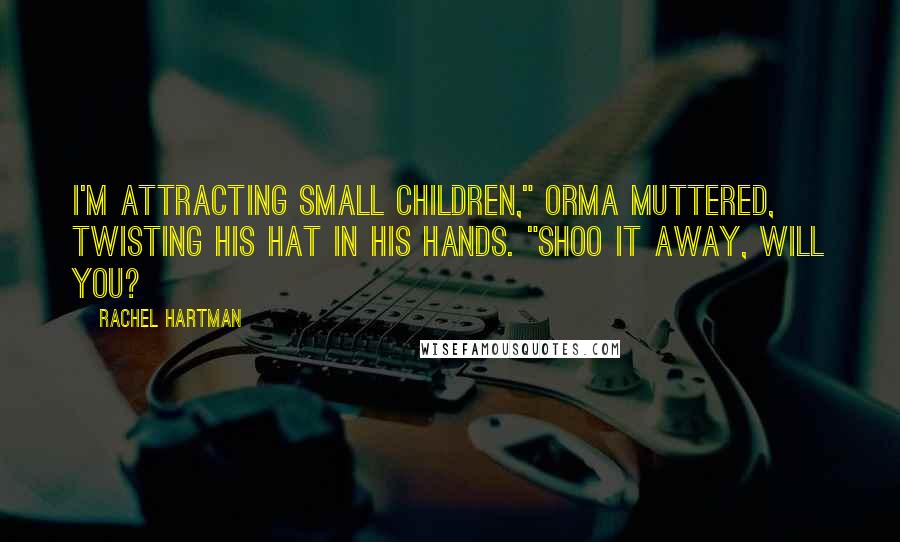Rachel Hartman Quotes: I'm attracting small children," Orma muttered, twisting his hat in his hands. "Shoo it away, will you?