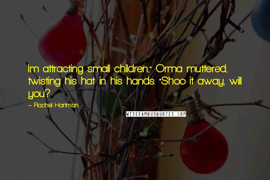 Rachel Hartman Quotes: I'm attracting small children," Orma muttered, twisting his hat in his hands. "Shoo it away, will you?