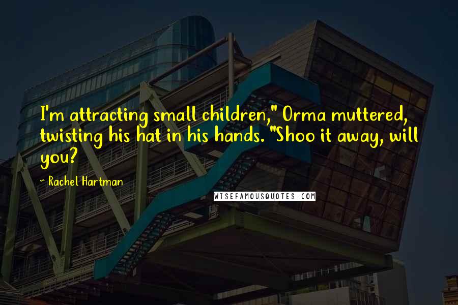 Rachel Hartman Quotes: I'm attracting small children," Orma muttered, twisting his hat in his hands. "Shoo it away, will you?
