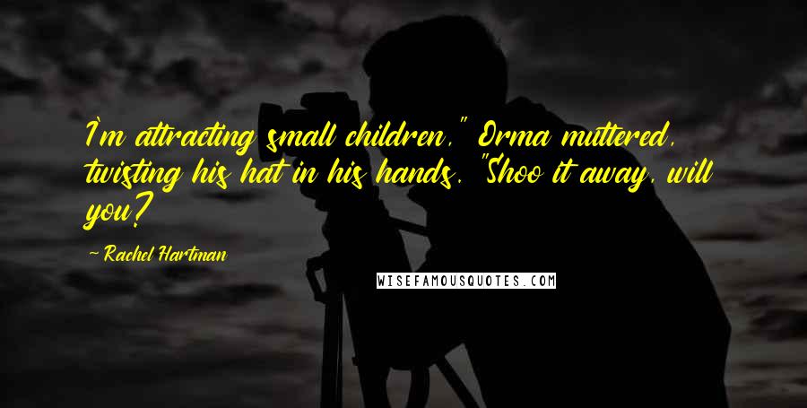 Rachel Hartman Quotes: I'm attracting small children," Orma muttered, twisting his hat in his hands. "Shoo it away, will you?