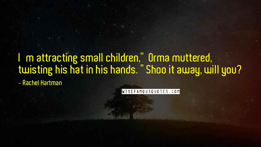 Rachel Hartman Quotes: I'm attracting small children," Orma muttered, twisting his hat in his hands. "Shoo it away, will you?