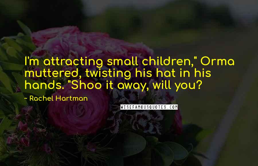 Rachel Hartman Quotes: I'm attracting small children," Orma muttered, twisting his hat in his hands. "Shoo it away, will you?