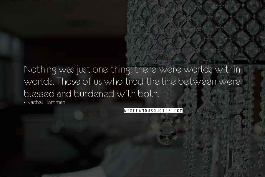 Rachel Hartman Quotes: Nothing was just one thing; there were worlds within worlds. Those of us who trod the line between were blessed and burdened with both.