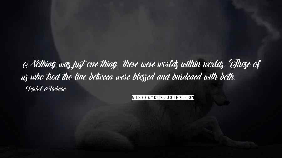 Rachel Hartman Quotes: Nothing was just one thing; there were worlds within worlds. Those of us who trod the line between were blessed and burdened with both.