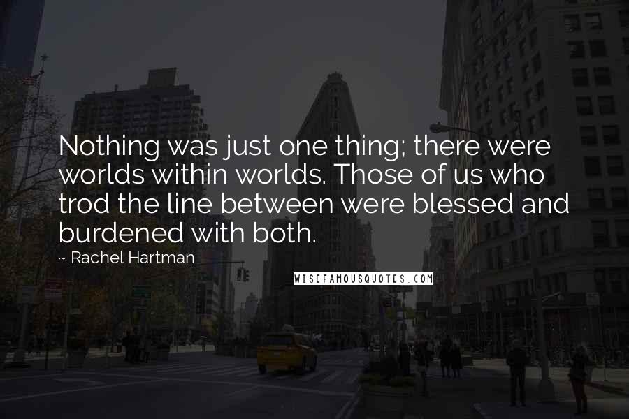 Rachel Hartman Quotes: Nothing was just one thing; there were worlds within worlds. Those of us who trod the line between were blessed and burdened with both.