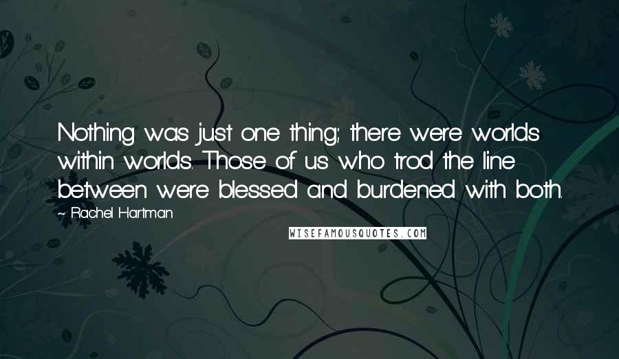 Rachel Hartman Quotes: Nothing was just one thing; there were worlds within worlds. Those of us who trod the line between were blessed and burdened with both.