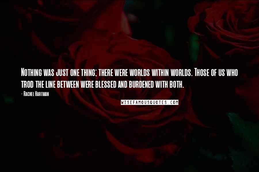 Rachel Hartman Quotes: Nothing was just one thing; there were worlds within worlds. Those of us who trod the line between were blessed and burdened with both.