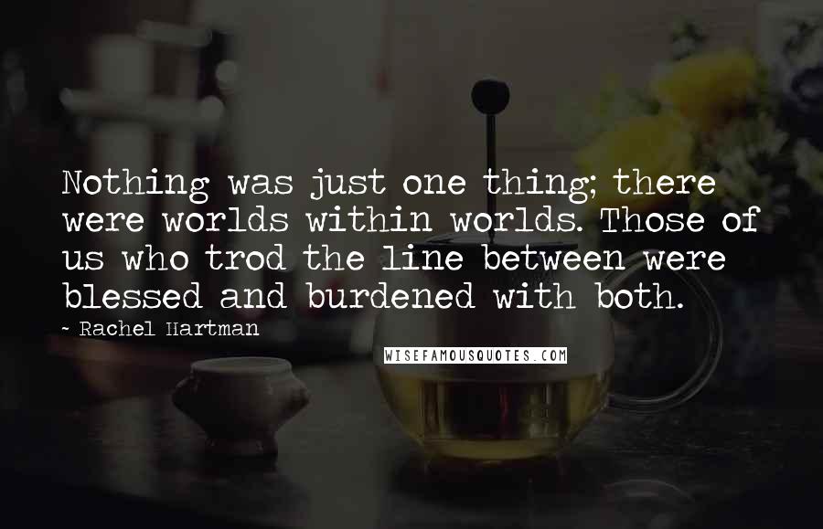 Rachel Hartman Quotes: Nothing was just one thing; there were worlds within worlds. Those of us who trod the line between were blessed and burdened with both.