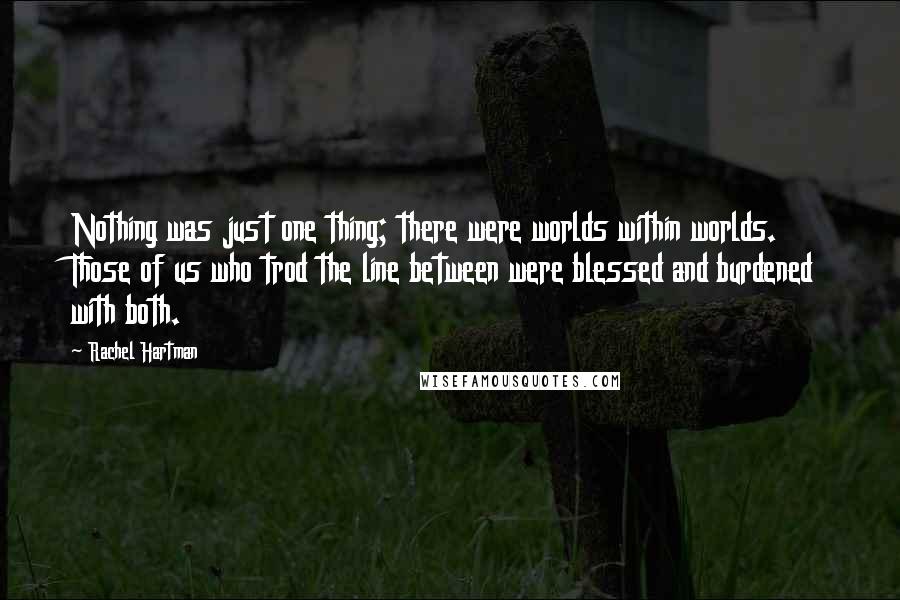 Rachel Hartman Quotes: Nothing was just one thing; there were worlds within worlds. Those of us who trod the line between were blessed and burdened with both.
