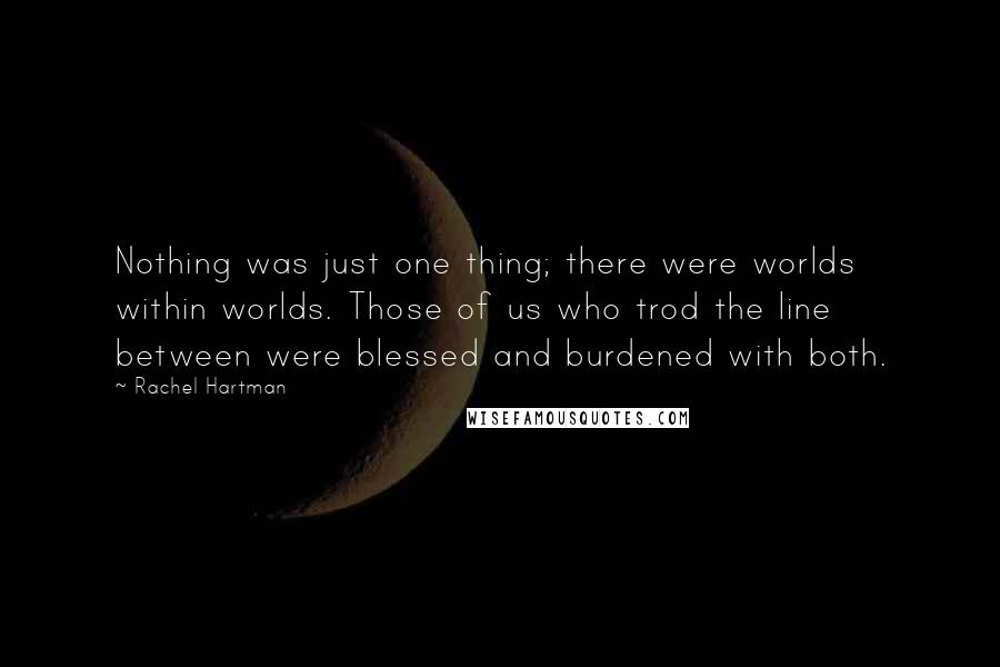 Rachel Hartman Quotes: Nothing was just one thing; there were worlds within worlds. Those of us who trod the line between were blessed and burdened with both.