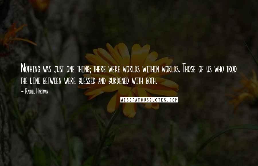 Rachel Hartman Quotes: Nothing was just one thing; there were worlds within worlds. Those of us who trod the line between were blessed and burdened with both.