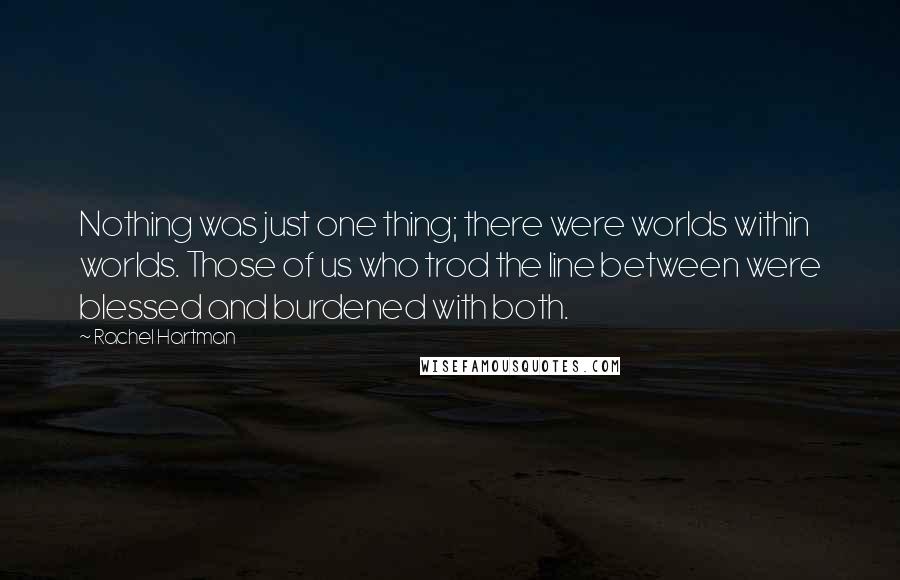Rachel Hartman Quotes: Nothing was just one thing; there were worlds within worlds. Those of us who trod the line between were blessed and burdened with both.