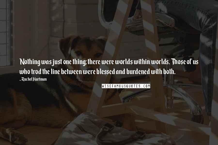 Rachel Hartman Quotes: Nothing was just one thing; there were worlds within worlds. Those of us who trod the line between were blessed and burdened with both.