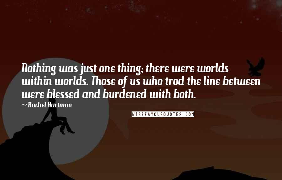 Rachel Hartman Quotes: Nothing was just one thing; there were worlds within worlds. Those of us who trod the line between were blessed and burdened with both.