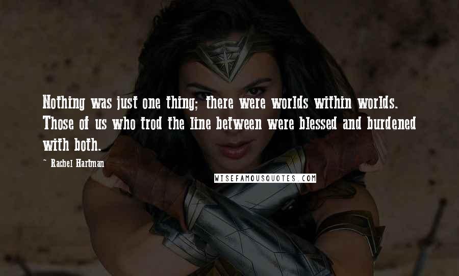 Rachel Hartman Quotes: Nothing was just one thing; there were worlds within worlds. Those of us who trod the line between were blessed and burdened with both.