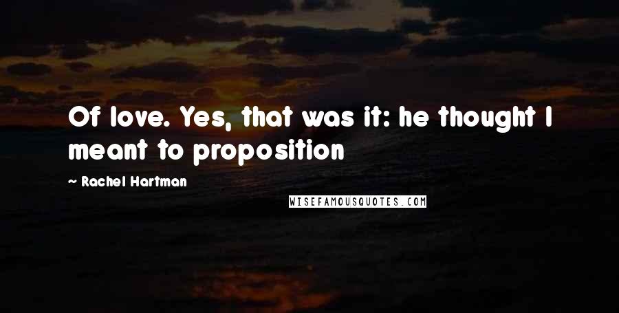 Rachel Hartman Quotes: Of love. Yes, that was it: he thought I meant to proposition