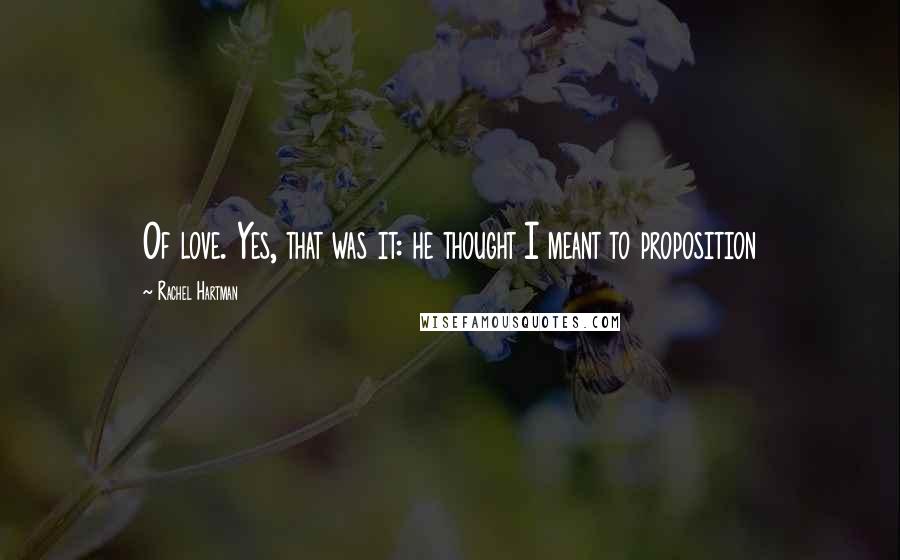 Rachel Hartman Quotes: Of love. Yes, that was it: he thought I meant to proposition