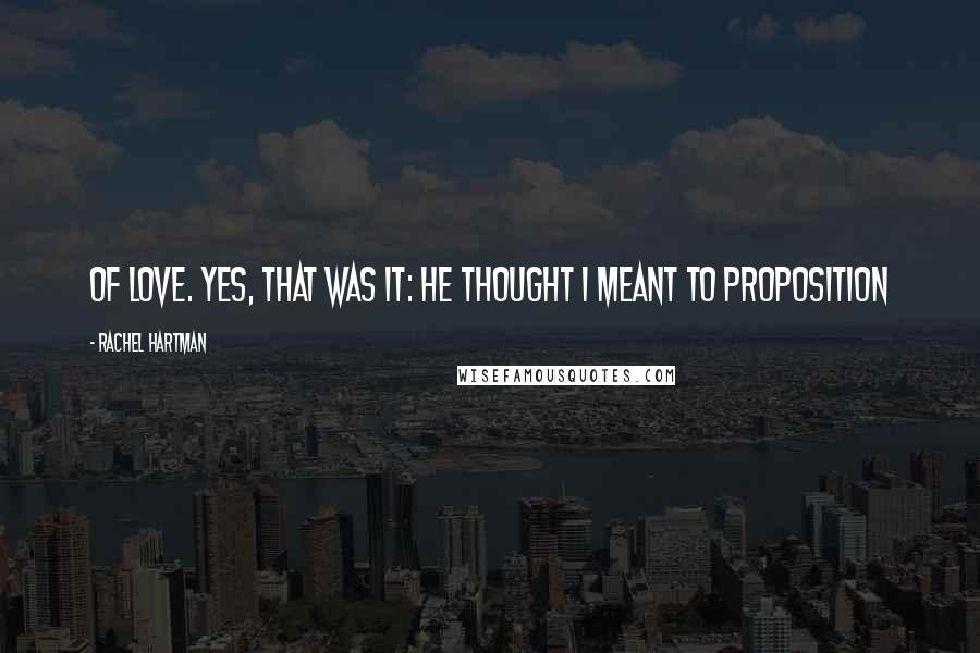 Rachel Hartman Quotes: Of love. Yes, that was it: he thought I meant to proposition
