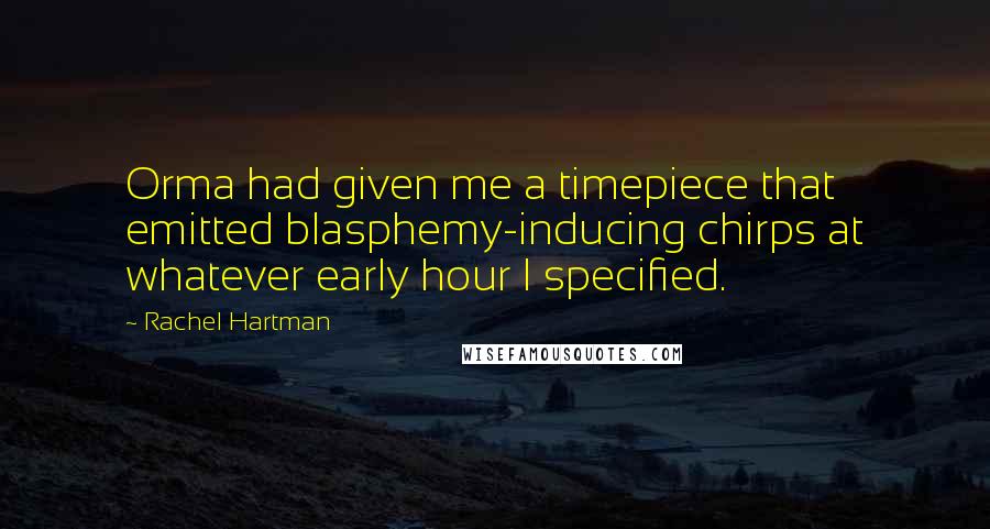 Rachel Hartman Quotes: Orma had given me a timepiece that emitted blasphemy-inducing chirps at whatever early hour I specified.