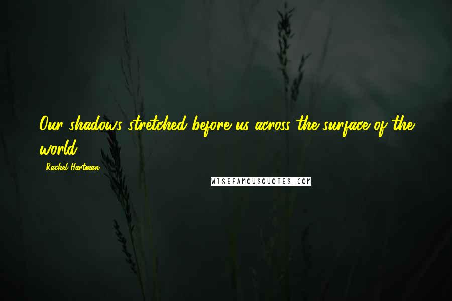 Rachel Hartman Quotes: Our shadows stretched before us across the surface of the world.