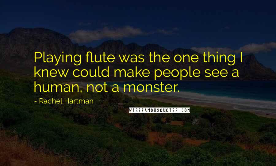 Rachel Hartman Quotes: Playing flute was the one thing I knew could make people see a human, not a monster.