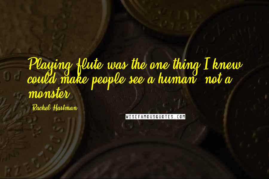 Rachel Hartman Quotes: Playing flute was the one thing I knew could make people see a human, not a monster.