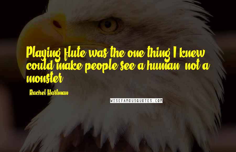 Rachel Hartman Quotes: Playing flute was the one thing I knew could make people see a human, not a monster.