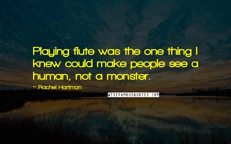 Rachel Hartman Quotes: Playing flute was the one thing I knew could make people see a human, not a monster.